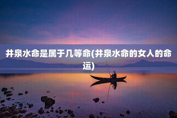 井泉水命是属于几等命(井泉水命的女人的命运)