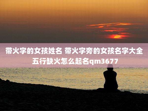 带火字的女孩姓名 带火字旁的女孩名字大全 五行缺火怎么起名qm3677