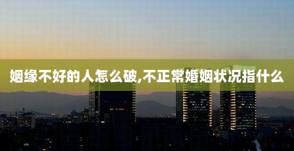 姻缘不好的人怎么破,不正常婚姻状况指什么