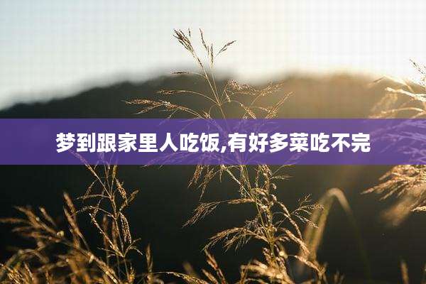 梦到跟家里人吃饭,有好多菜吃不完