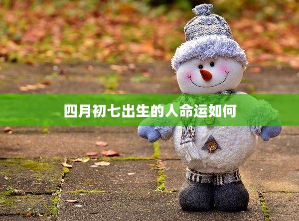 四月初七出生的人命运如何