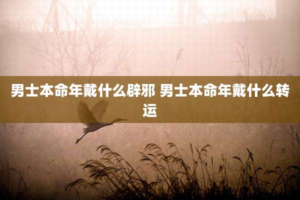 男士本命年戴什么辟邪 男士本命年戴什么转运