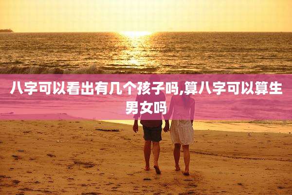 八字可以看出有几个孩子吗,算八字可以算生男女吗
