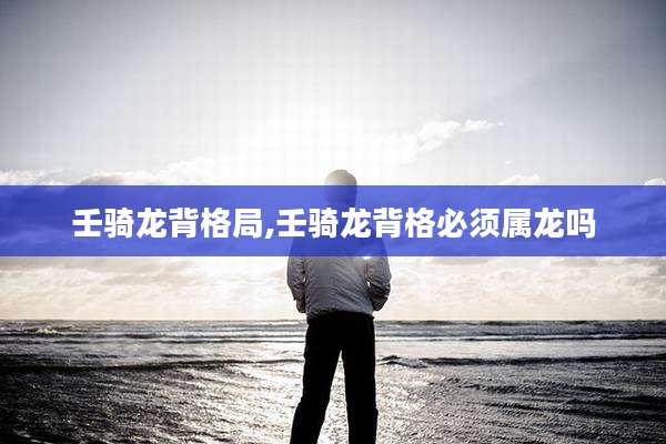 壬骑龙背格局,壬骑龙背格必须属龙吗