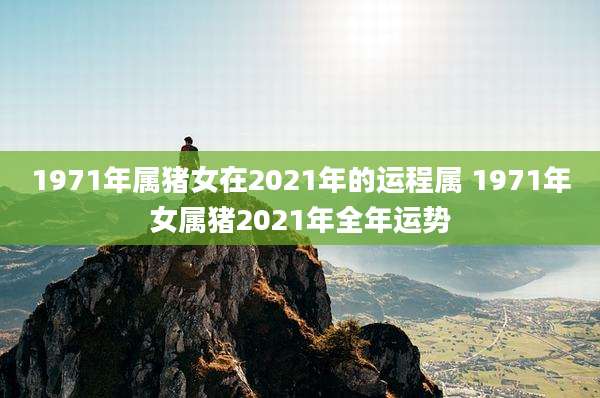 1971年属猪女在2021年的运程属 1971年女属猪2021年全年运势
