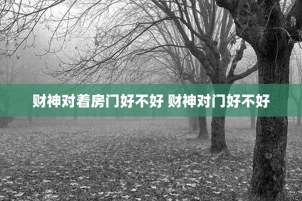 财神对着房门好不好 财神对门好不好