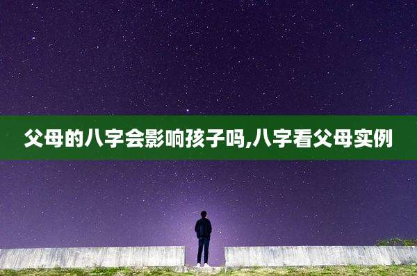 父母的八字会影响孩子吗,八字看父母实例