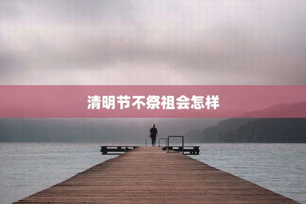 清明节不祭祖会怎样