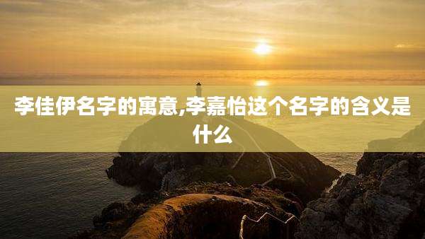 李佳伊名字的寓意,李嘉怡这个名字的含义是什么