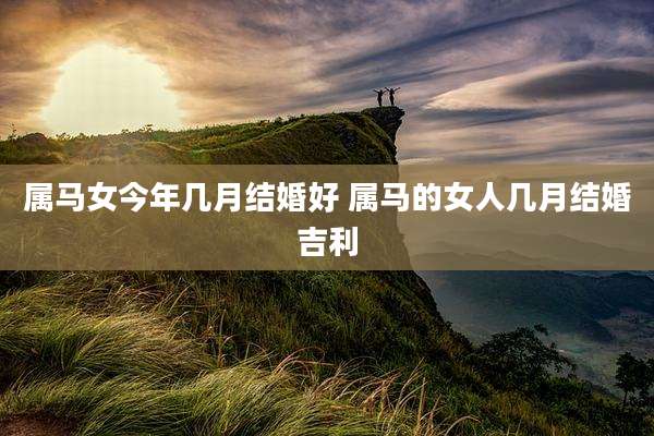 属马女今年几月结婚好 属马的女人几月结婚吉利