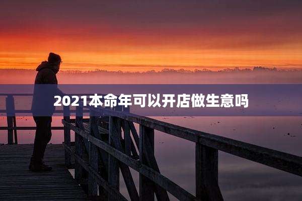 2021本命年可以开店做生意吗