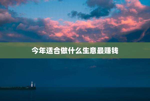 今年适合做什么生意最赚钱