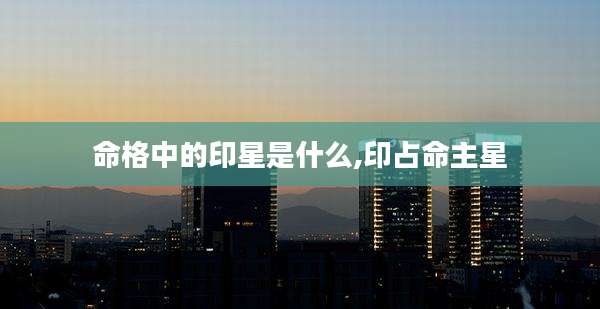命格中的印星是什么,印占命主星