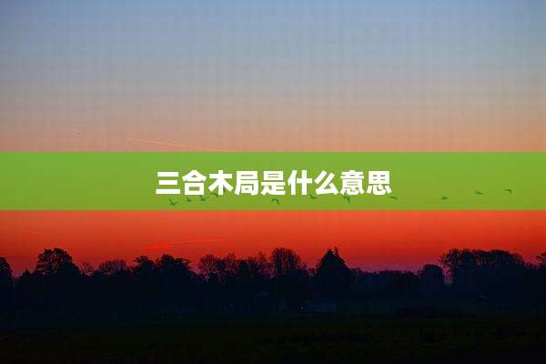 三合木局是什么意思