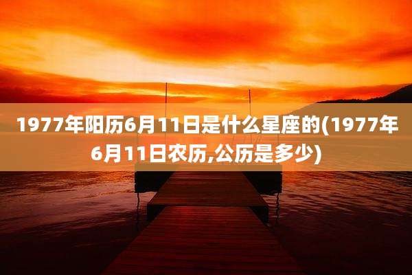 1977年阳历6月11日是什么星座的(1977年6月11日农历,公历是多少)