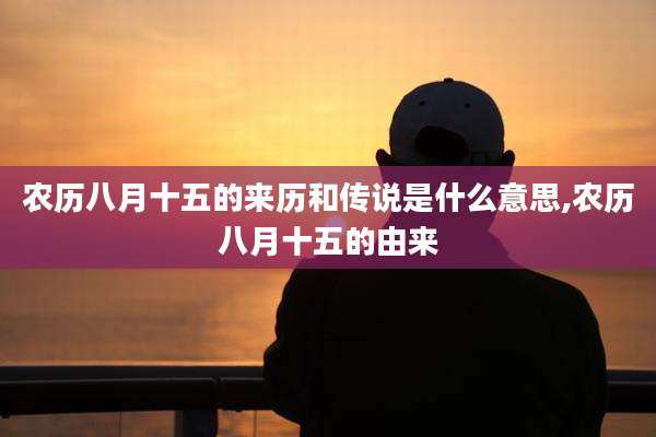 农历八月十五的来历和传说是什么意思,农历八月十五的由来