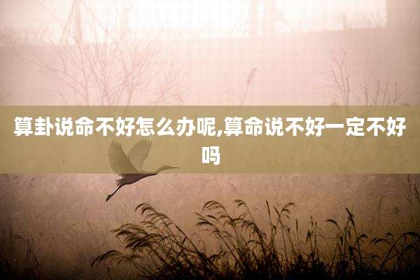 算卦说命不好怎么办呢,算命说不好一定不好吗