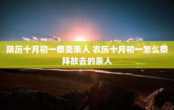 阴历十月初一祭奠亲人 农历十月初一怎么祭拜故去的亲人