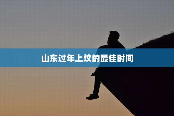 山东过年上坟的最佳时间
