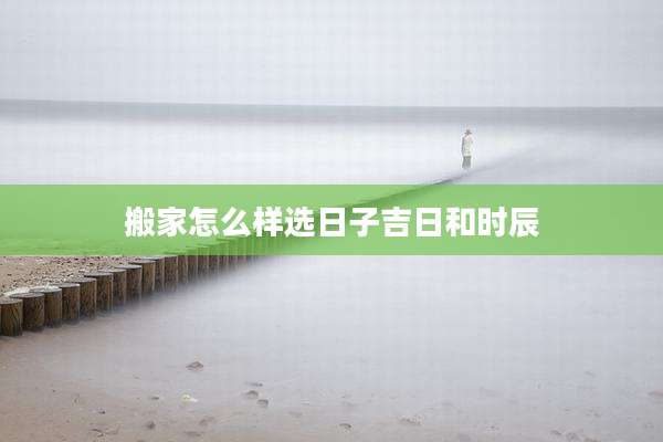 搬家怎么样选日子吉日和时辰