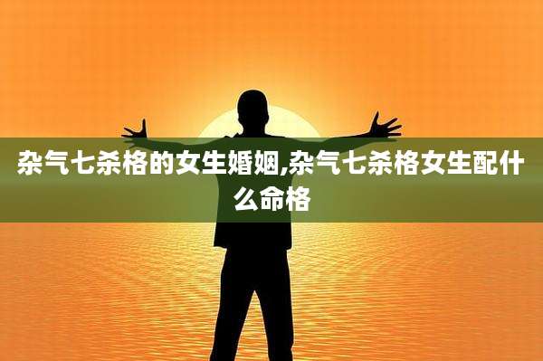 杂气七杀格的女生婚姻,杂气七杀格女生配什么命格