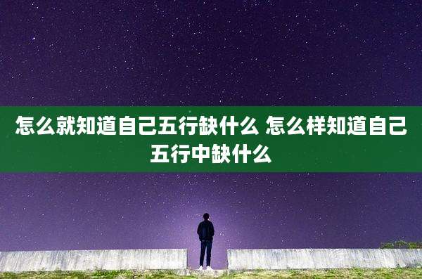 怎么就知道自己五行缺什么 怎么样知道自己五行中缺什么