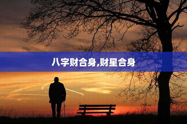 八字财合身,财星合身