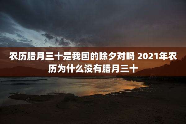 农历腊月三十是我国的除夕对吗 2021年农历为什么没有腊月三十