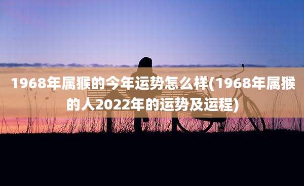 1968年属猴的今年运势怎么样(1968年属猴的人2022年的运势及运程)