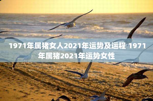 1971年属猪女人2021年运势及运程 1971年属猪2021年运势女性