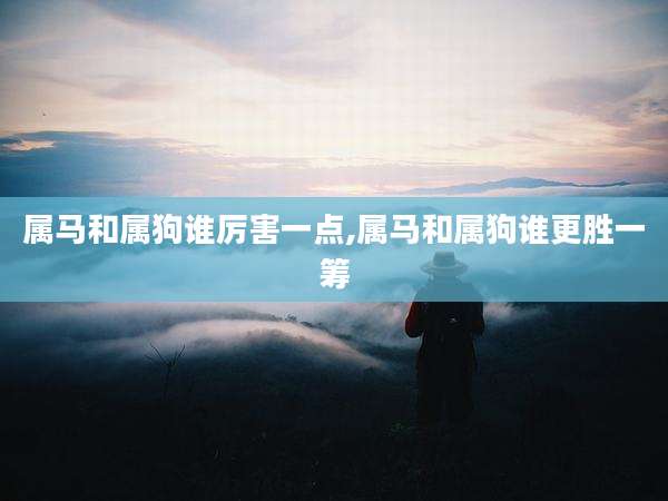 属马和属狗谁厉害一点,属马和属狗谁更胜一筹