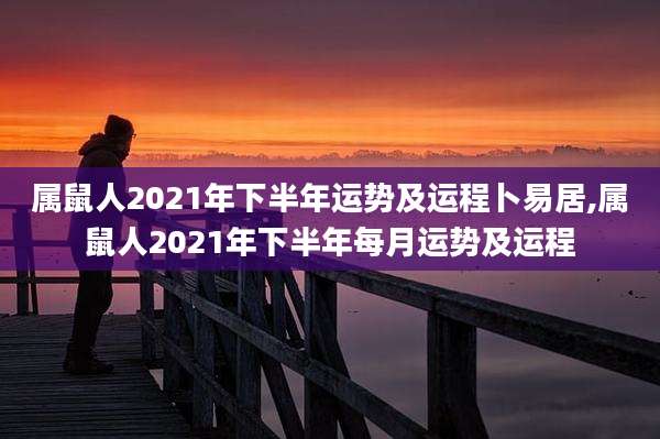 属鼠人2021年下半年运势及运程卜易居,属鼠人2021年下半年每月运势及运程