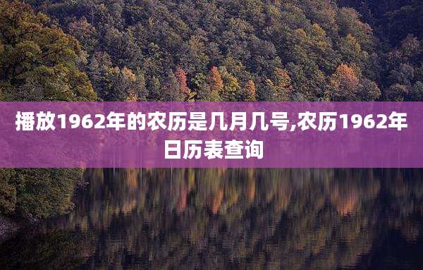 播放1962年的农历是几月几号,农历1962年日历表查询