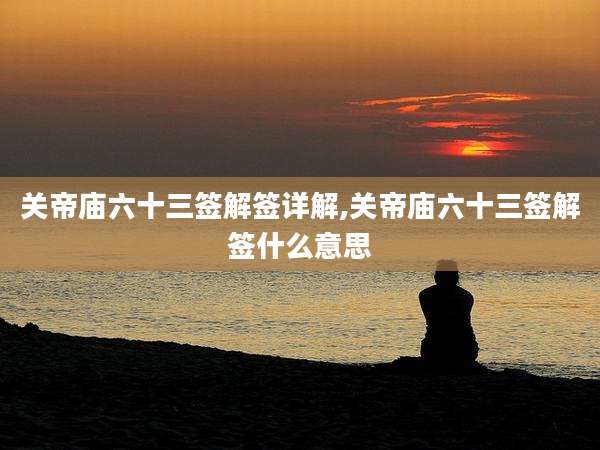关帝庙六十三签解签详解,关帝庙六十三签解签什么意思