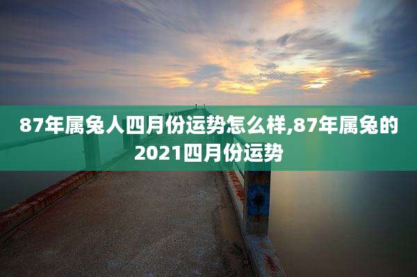 87年属兔人四月份运势怎么样,87年属兔的2021四月份运势