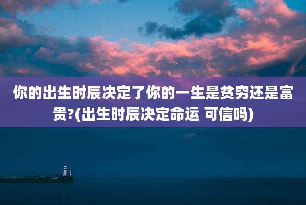 你的出生时辰决定了你的一生是贫穷还是富贵?(出生时辰决定命运 可信吗)