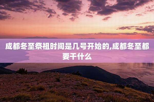 成都冬至祭祖时间是几号开始的,成都冬至都要干什么