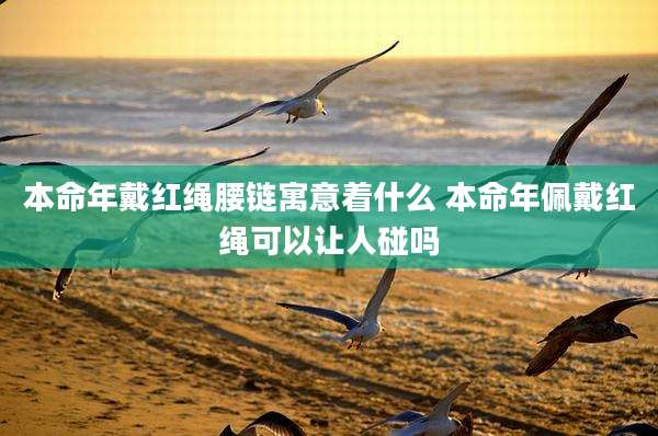 本命年戴红绳腰链寓意着什么 本命年佩戴红绳可以让人碰吗