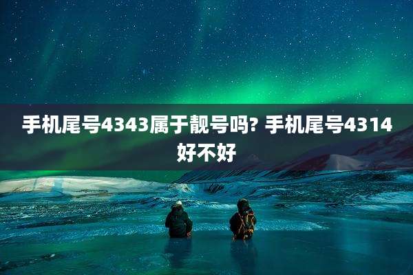 手机尾号4343属于靓号吗? 手机尾号4314好不好
