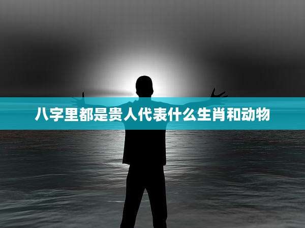 八字里都是贵人代表什么生肖和动物