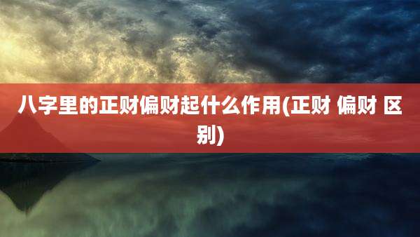 八字里的正财偏财起什么作用(正财 偏财 区别)