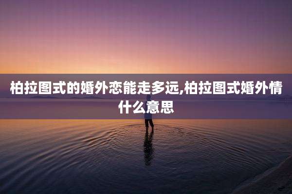 柏拉图式的婚外恋能走多远,柏拉图式婚外情什么意思
