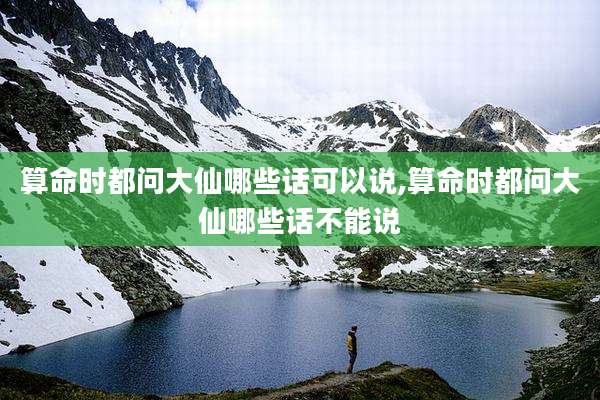 算命时都问大仙哪些话可以说,算命时都问大仙哪些话不能说