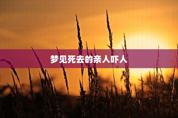 梦见死去的亲人吓人