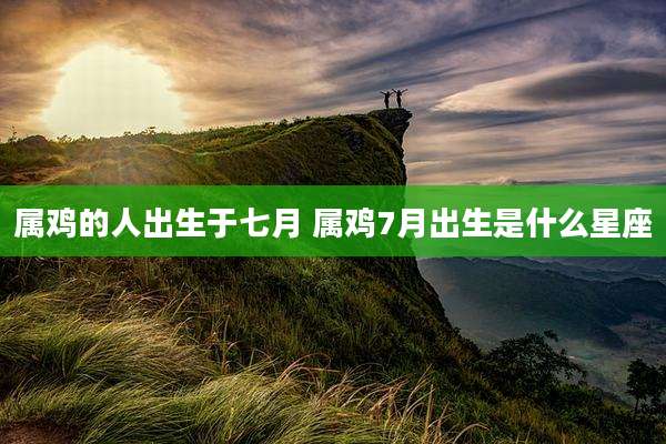 属鸡的人出生于七月 属鸡7月出生是什么星座