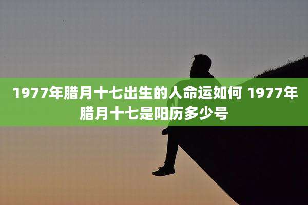 1977年腊月十七出生的人命运如何 1977年腊月十七是阳历多少号