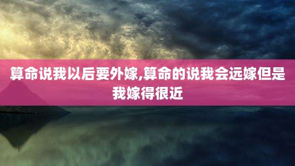 算命说我以后要外嫁,算命的说我会远嫁但是我嫁得很近