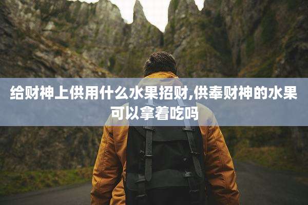给财神上供用什么水果招财,供奉财神的水果可以拿着吃吗