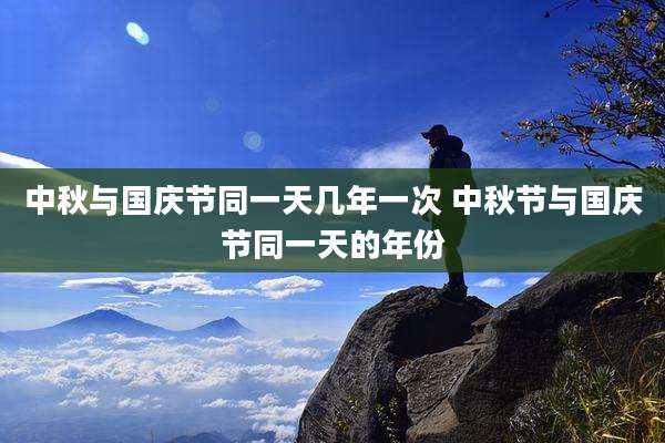中秋与国庆节同一天几年一次 中秋节与国庆节同一天的年份