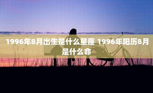 1996年8月出生是什么星座 1996年阳历8月是什么命